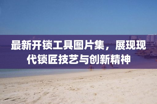 最新開鎖工具圖片集，展現現代鎖匠技藝與創(chuàng)新精神
