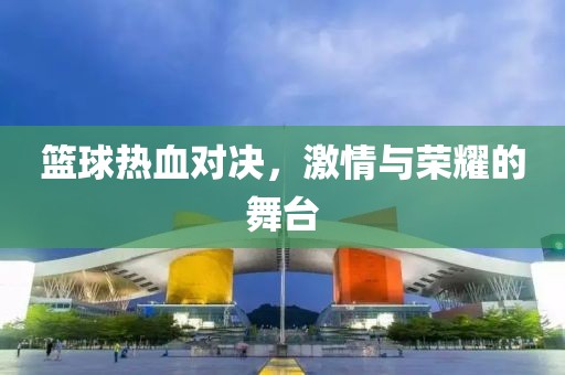 籃球熱血對(duì)決，激情與榮耀的舞臺(tái)