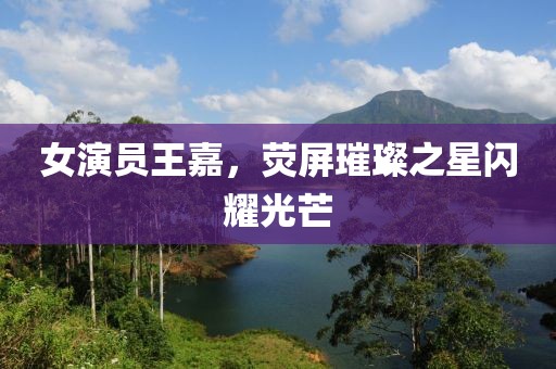 女演員王嘉，熒屏璀璨之星閃耀光芒