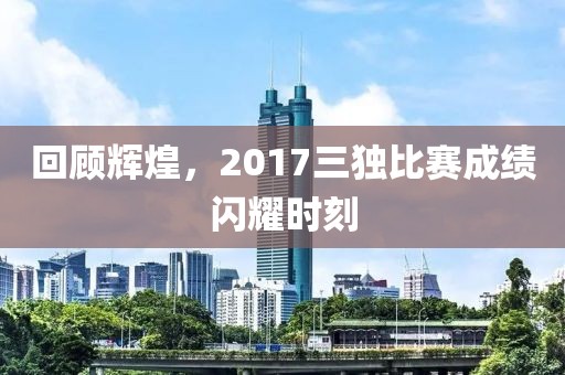 回顧輝煌，2017三獨(dú)比賽成績閃耀時(shí)刻