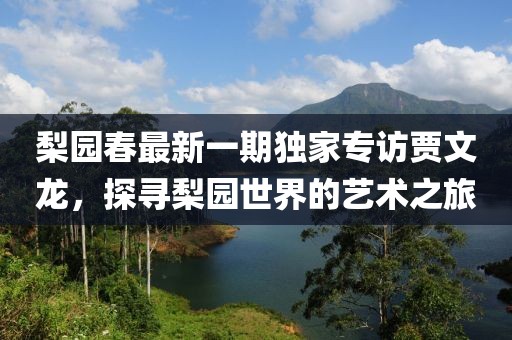 梨園春最新一期獨家專訪賈文龍，探尋梨園世界的藝術(shù)之旅