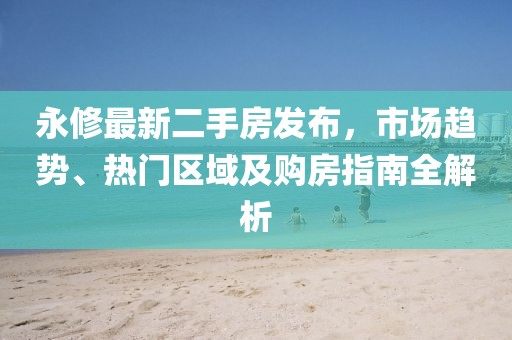 永修最新二手房發(fā)布，市場趨勢、熱門區(qū)域及購房指南全解析