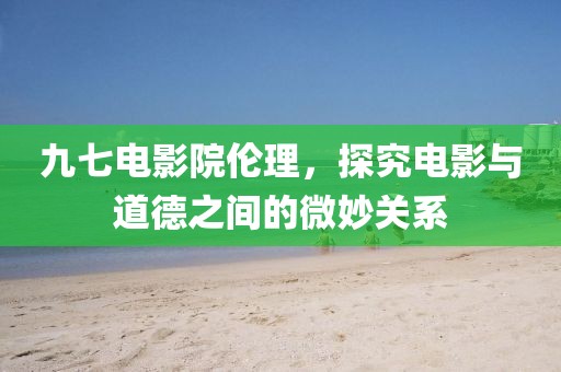 九七電影院倫理，探究電影與道德之間的微妙關(guān)系