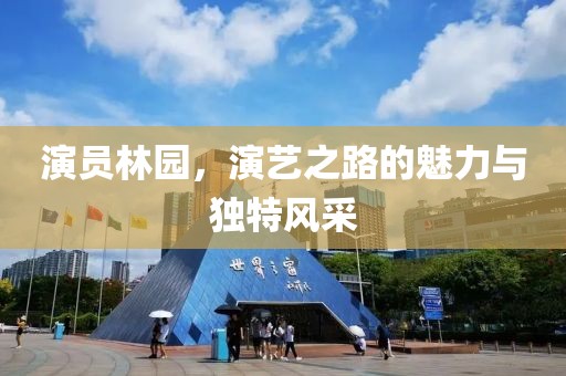 演員林園，演藝之路的魅力與獨(dú)特風(fēng)采