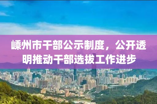 嵊州市干部公示制度，公開透明推動干部選拔工作進(jìn)步