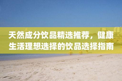 天然成分飲品精選推薦，健康生活理想選擇的飲品選擇指南