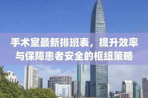 手術(shù)室最新排班表，提升效率與保障患者安全的樞紐策略