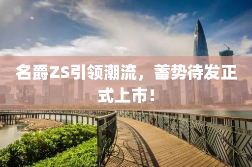 名爵ZS引領(lǐng)潮流，蓄勢待發(fā)正式上市！