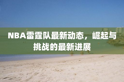 NBA雷霆隊(duì)最新動(dòng)態(tài)，崛起與挑戰(zhàn)的最新進(jìn)展
