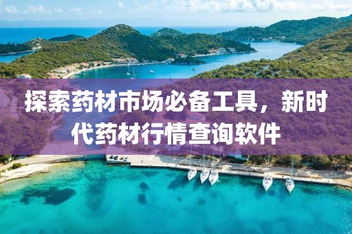 探索藥材市場必備工具，新時(shí)代藥材行情查詢軟件