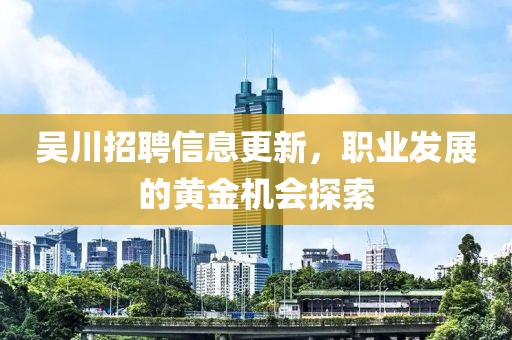 吳川招聘信息更新，職業(yè)發(fā)展的黃金機會探索
