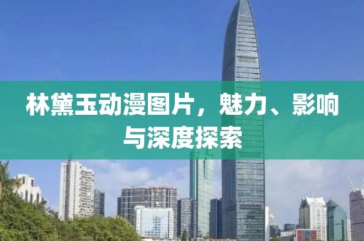 林黛玉動(dòng)漫圖片，魅力、影響與深度探索
