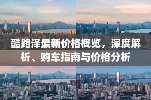 酷路澤最新價格概覽，深度解析、購車指南與價格分析