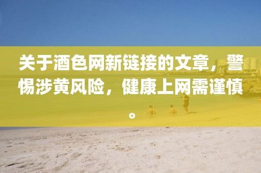 關(guān)于酒色網(wǎng)新鏈接的文章，警惕涉黃風(fēng)險，健康上網(wǎng)需謹(jǐn)慎。