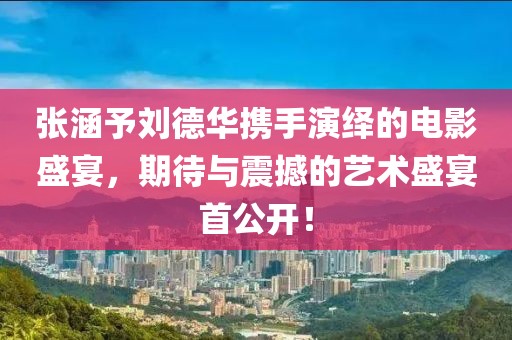 張涵予劉德華攜手演繹的電影盛宴，期待與震撼的藝術(shù)盛宴首公開！