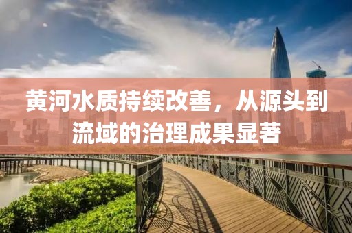 黃河水質(zhì)持續(xù)改善，從源頭到流域的治理成果顯著