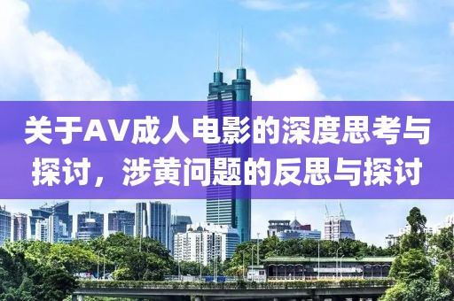 關(guān)于AV成人電影的深度思考與探討，涉黃問題的反思與探討