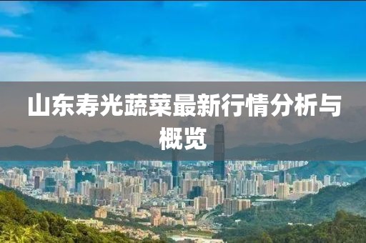 山東壽光蔬菜最新行情分析與概覽