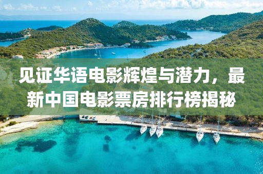 見證華語電影輝煌與潛力，最新中國電影票房排行榜揭秘