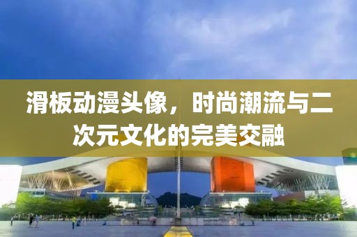 滑板動(dòng)漫頭像，時(shí)尚潮流與二次元文化的完美交融