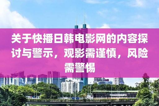 關(guān)于快播日韓電影網(wǎng)的內(nèi)容探討與警示，觀影需謹(jǐn)慎，風(fēng)險(xiǎn)需警惕