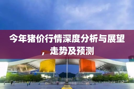 今年豬價(jià)行情深度分析與展望，走勢(shì)及預(yù)測(cè)