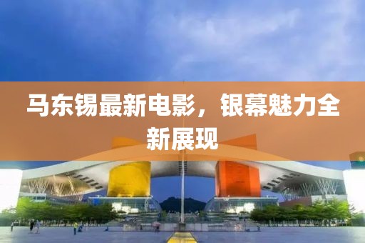 馬東錫最新電影，銀幕魅力全新展現(xiàn)