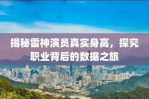 揭秘雷神演員真實(shí)身高，探究職業(yè)背后的數(shù)據(jù)之旅