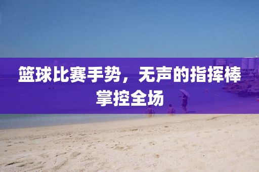 籃球比賽手勢(shì)，無聲的指揮棒掌控全場(chǎng)