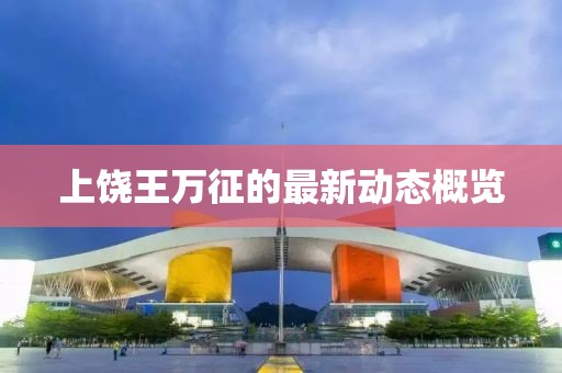 上饒王萬征的最新動(dòng)態(tài)概覽