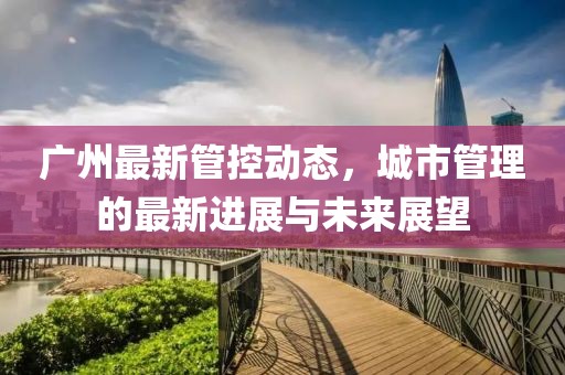 廣州最新管控動態(tài)，城市管理的最新進(jìn)展與未來展望