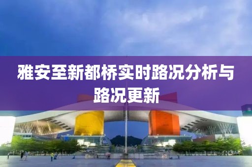 雅安至新都橋?qū)崟r(shí)路況分析與路況更新