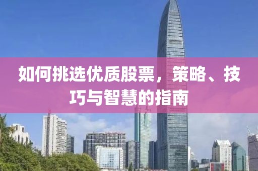 如何挑選優(yōu)質(zhì)股票，策略、技巧與智慧的指南