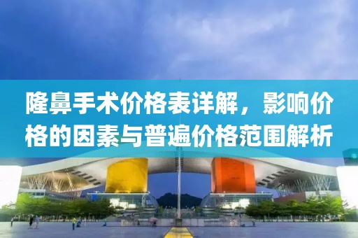 隆鼻手術(shù)價格表詳解，影響價格的因素與普遍價格范圍解析
