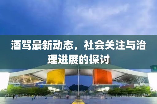 酒駕最新動態(tài)，社會關(guān)注與治理進(jìn)展的探討