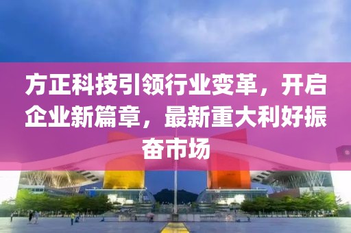 方正科技引領(lǐng)行業(yè)變革，開啟企業(yè)新篇章，最新重大利好振奮市場