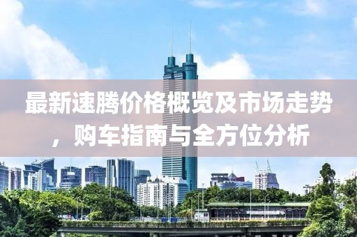 最新速騰價格概覽及市場走勢，購車指南與全方位分析