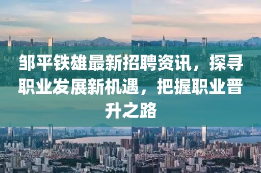鄒平鐵雄最新招聘資訊，探尋職業(yè)發(fā)展新機(jī)遇，把握職業(yè)晉升之路