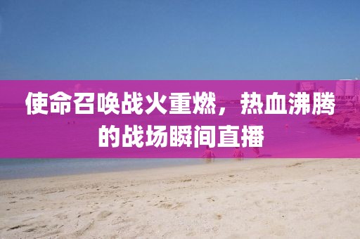 使命召喚戰(zhàn)火重燃，熱血沸騰的戰(zhàn)場(chǎng)瞬間直播