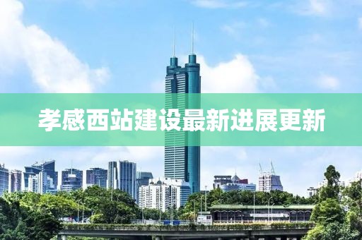 孝感西站建設(shè)最新進(jìn)展更新