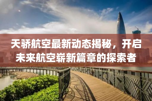 天驕航空最新動(dòng)態(tài)揭秘，開啟未來航空嶄新篇章的探索者