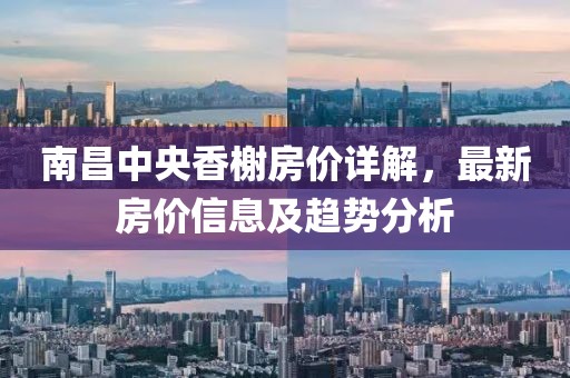 南昌中央香榭房價(jià)詳解，最新房價(jià)信息及趨勢(shì)分析