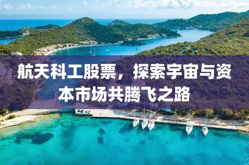 航天科工股票，探索宇宙與資本市場共騰飛之路