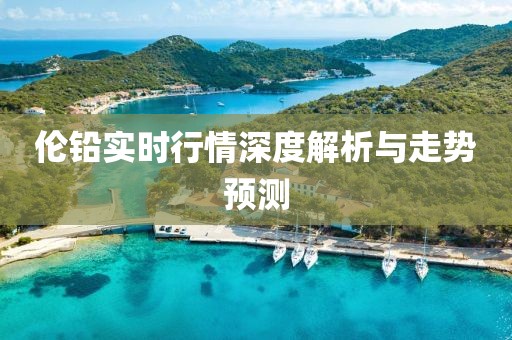 倫鉛實(shí)時(shí)行情深度解析與走勢(shì)預(yù)測(cè)