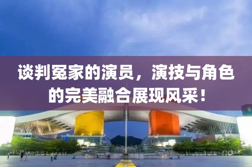 談判冤家的演員，演技與角色的完美融合展現(xiàn)風(fēng)采！