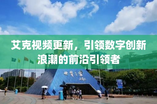 艾克視頻更新，引領(lǐng)數(shù)字創(chuàng)新浪潮的前沿引領(lǐng)者