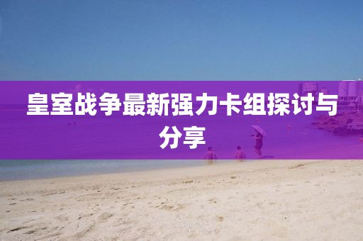 皇室戰(zhàn)爭最新強(qiáng)力卡組探討與分享
