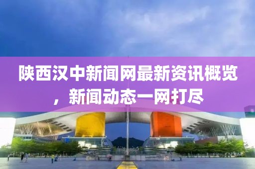 陜西漢中新聞網(wǎng)最新資訊概覽，新聞動(dòng)態(tài)一網(wǎng)打盡