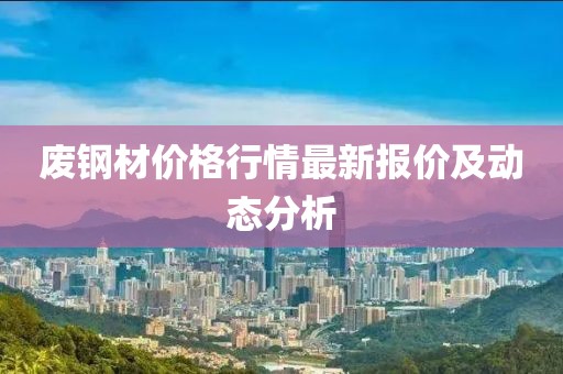 廢鋼材價(jià)格行情最新報(bào)價(jià)及動(dòng)態(tài)分析
