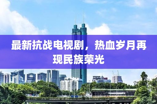 最新抗戰(zhàn)電視劇，熱血?dú)q月再現(xiàn)民族榮光